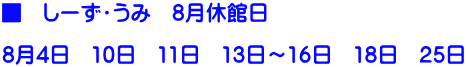 ■　しーず・うみ　8月休館日  8月4日　10日　11日　13日～16日　18日　25日