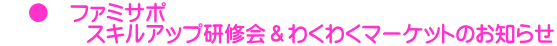     ●　ファミサポ 　　　　スキルアップ研修会＆わくわくマーケットのお知らせ