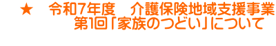     ★　令和７年度　介護保険地域支援事業 　　　　　第１回「家族のつどい」について 