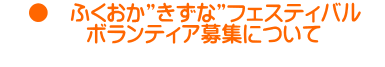     ●　ふくおか”きずな”フェスティバル　 　　　　ボランティア募集について 