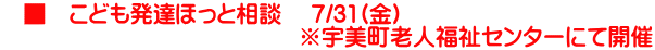    ■　こども発達ほっと相談 　7/31(金) 　　　　　　　　　　　　　※宇美町老人福祉センターにて開催