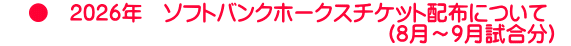     ●　2026年　ソフトバンクホークスチケット配布について　 　　　　　　　　　　　　　　　　　　 (8月～9月試合分)